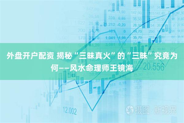 外盘开户配资 揭秘“三昧真火”的“三昧”究竟为何——风水命理师王镜海