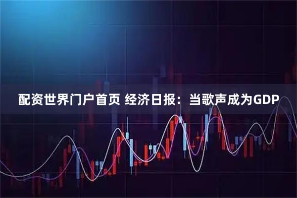 配资世界门户首页 经济日报：当歌声成为GDP