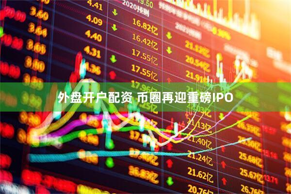 外盘开户配资 币圈再迎重磅IPO