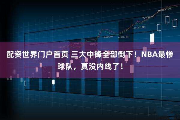 配资世界门户首页 三大中锋全部倒下！NBA最惨球队，真没内线了！