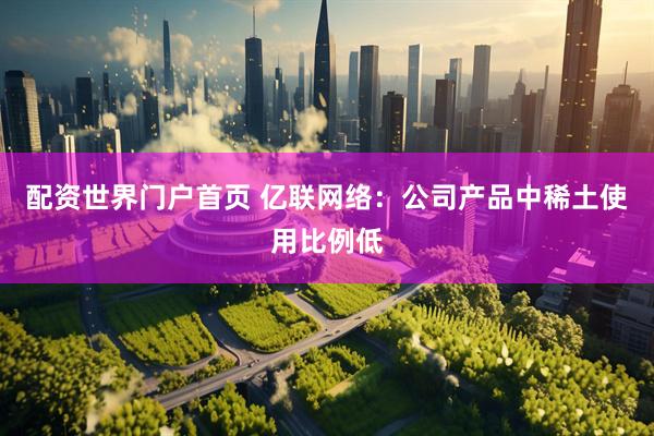 配资世界门户首页 亿联网络：公司产品中稀土使用比例低