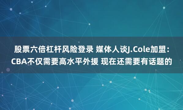 股票六倍杠杆风险登录 媒体人谈J.Cole加盟：CBA不仅需要高水平外援 现在还需要有话题的
