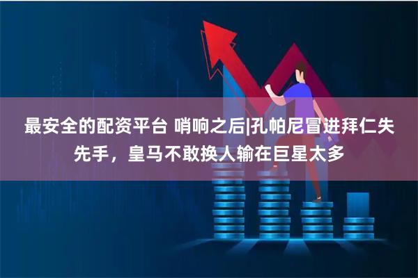 最安全的配资平台 哨响之后|孔帕尼冒进拜仁失先手，皇马不敢换人输在巨星太多