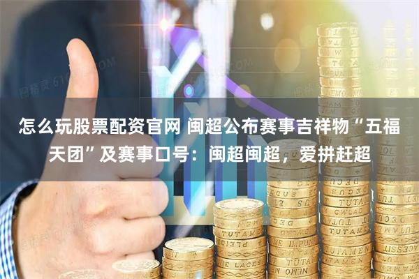 怎么玩股票配资官网 闽超公布赛事吉祥物“五福天团”及赛事口号：闽超闽超，爱拼赶超