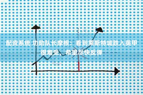 配资系统 功勋队长摩根：看到莱斯特城跌入英甲很难受，希望尽快反弹