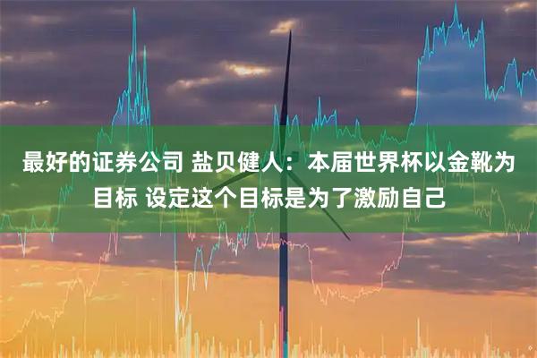 最好的证券公司 盐贝健人：本届世界杯以金靴为目标 设定这个目标是为了激励自己