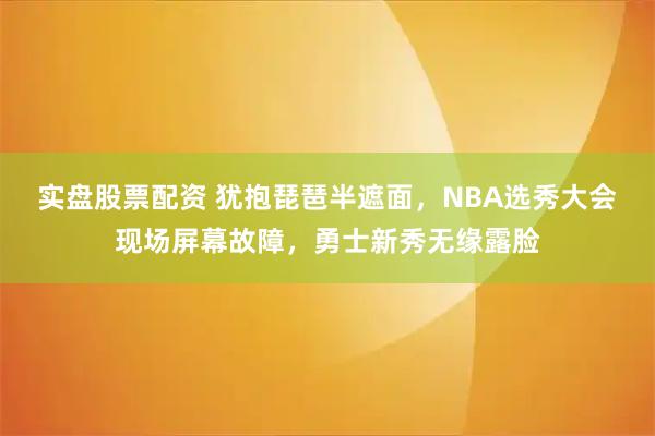 实盘股票配资 犹抱琵琶半遮面，NBA选秀大会现场屏幕故障，勇士新秀无缘露脸