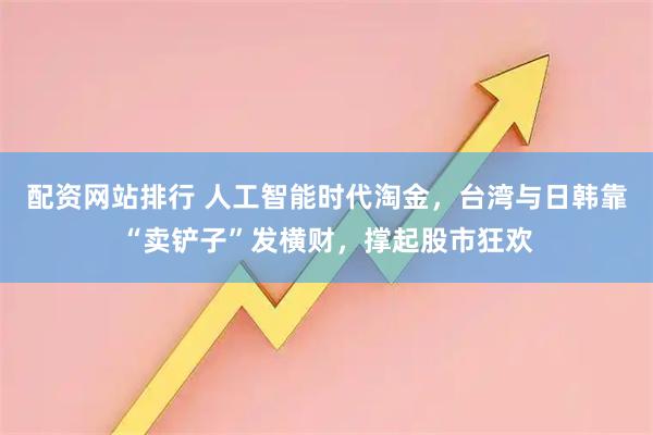 配资网站排行 人工智能时代淘金，台湾与日韩靠“卖铲子”发横财，撑起股市狂欢