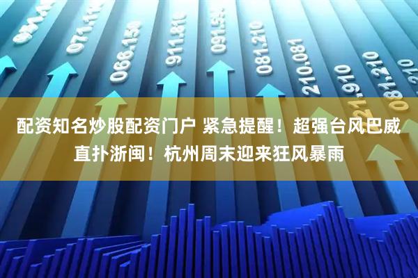 配资知名炒股配资门户 紧急提醒！超强台风巴威直扑浙闽！杭州周末迎来狂风暴雨