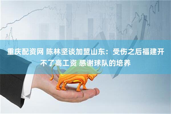 重庆配资网 陈林坚谈加盟山东：受伤之后福建开不了高工资 感谢球队的培养
